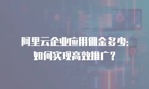 阿里云企业应用佣金多少：如何实现高效推广？