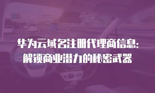 华为云域名注册代理商信息：解锁商业潜力的秘密武器