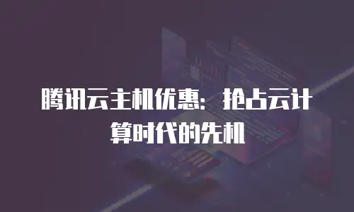 腾讯云主机优惠：抢占云计算时代的先机