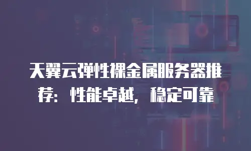 天翼云弹性裸金属服务器推荐：性能卓越，稳定可靠