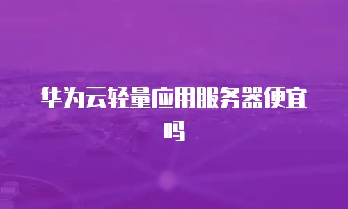 华为云轻量应用服务器便宜吗