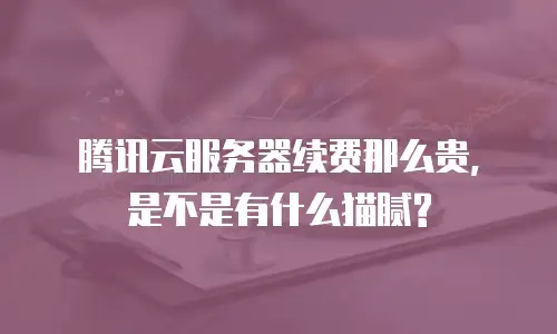 腾讯云服务器续费那么贵, 是不是有什么猫腻?