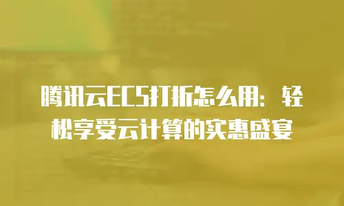 腾讯云ECS打折怎么用：轻松享受云计算的实惠盛宴