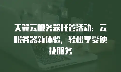 天翼云服务器托管活动：云服务器新体验，轻松享受便捷服务