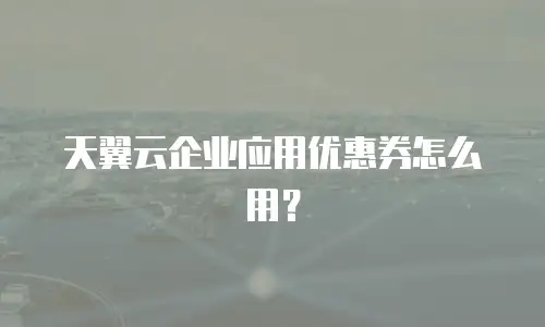 天翼云企业应用优惠券怎么用？