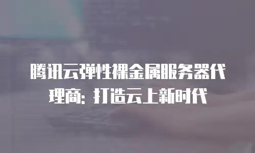 腾讯云弹性裸金属服务器代理商: 打造云上新时代
