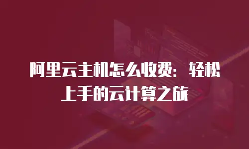 阿里云主机怎么收费：轻松上手的云计算之旅