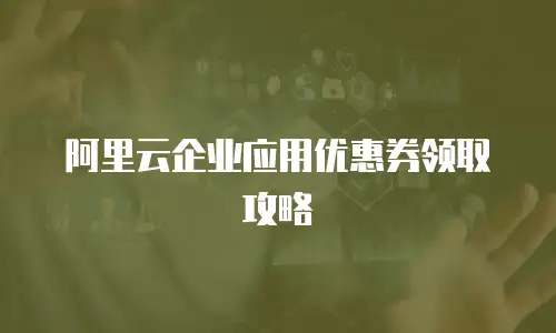 阿里云企业应用优惠券领取攻略