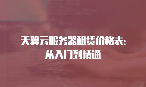 天翼云服务器租赁价格表: 从入门到精通