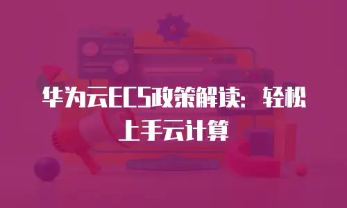 华为云ECS政策解读：轻松上手云计算