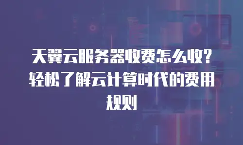 天翼云服务器收费怎么收？轻松了解云计算时代的费用规则