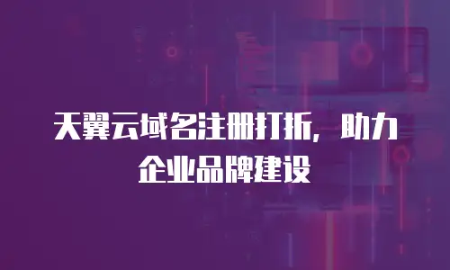 天翼云域名注册打折，助力企业品牌建设