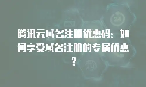 腾讯云域名注册优惠码：如何享受域名注册的专属优惠？