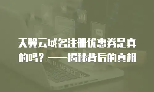 天翼云域名注册优惠券是真的吗？&mdash;&mdash;揭秘背后的真相