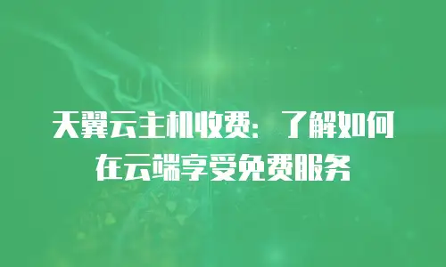 天翼云主机收费：了解如何在云端享受免费服务