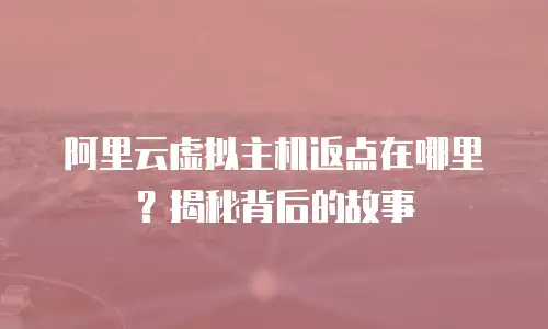 阿里云虚拟主机返点在哪里？揭秘背后的故事