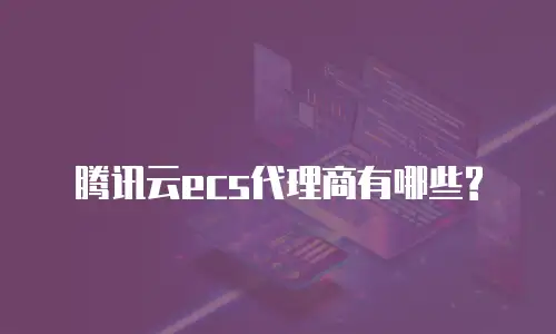腾讯云ecs代理商有哪些?