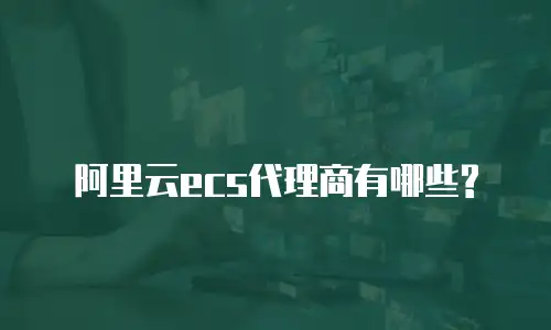 阿里云ecs代理商有哪些?