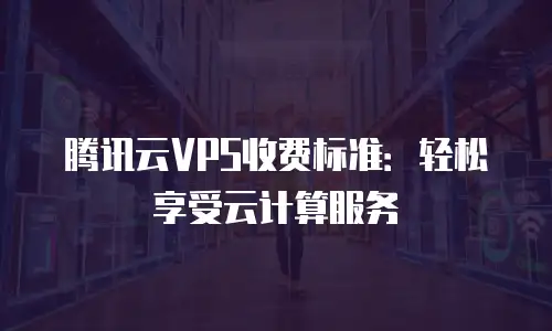 腾讯云VPS收费标准：轻松享受云计算服务