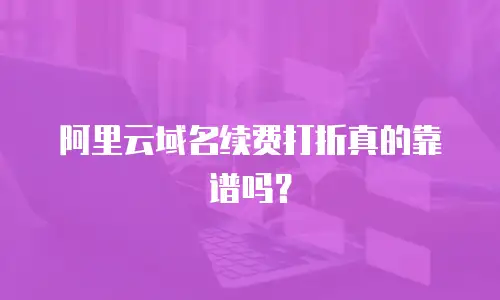 阿里云域名续费打折真的靠谱吗？