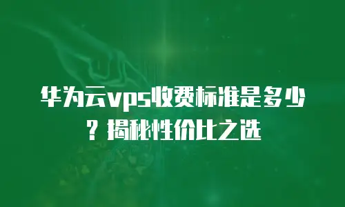华为云vps收费标准是多少？揭秘性价比之选
