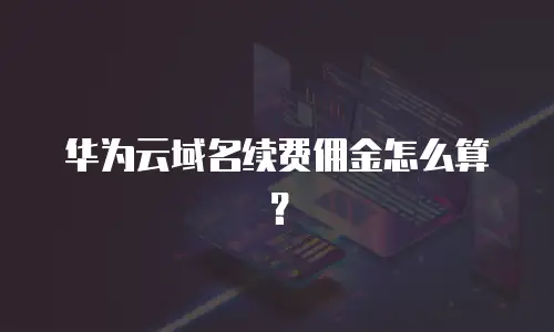 华为云域名续费佣金怎么算？