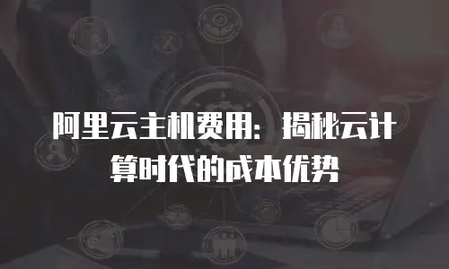 阿里云主机费用：揭秘云计算时代的成本优势