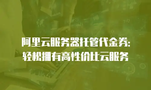 阿里云服务器托管代金券：轻松拥有高性价比云服务
