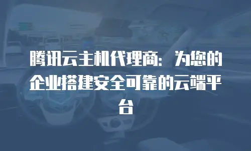 腾讯云主机代理商：为您的企业搭建安全可靠的云端平台