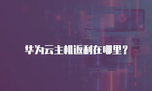 华为云主机返利在哪里？