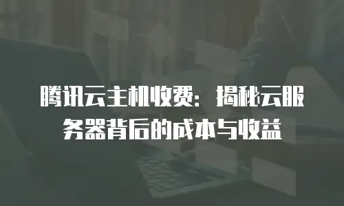 腾讯云主机收费：揭秘云服务器背后的成本与收益