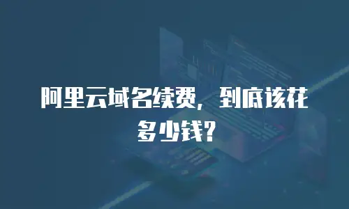 阿里云域名续费，到底该花多少钱？