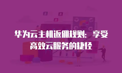 华为云主机返佣规则：享受高效云服务的捷径