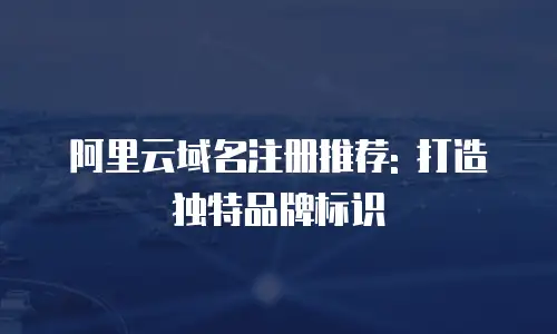 阿里云域名注册推荐: 打造独特品牌标识