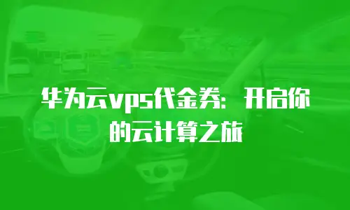华为云vps代金券：开启你的云计算之旅