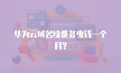 华为云域名续费多少钱一个月？