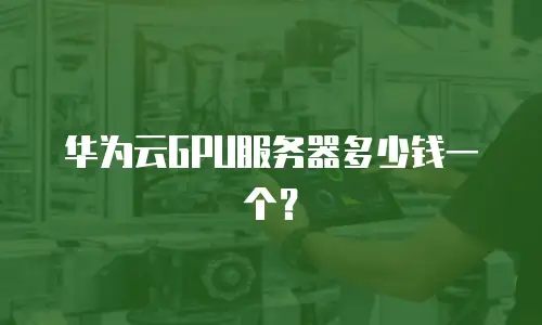华为云GPU服务器多少钱一个？