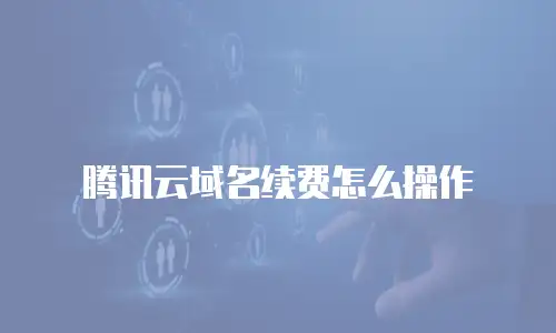 腾讯云域名续费怎么操作