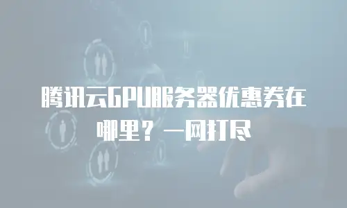 腾讯云GPU服务器优惠券在哪里？一网打尽