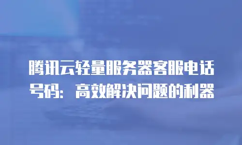 腾讯云轻量服务器客服电话号码：高效解决问题的利器