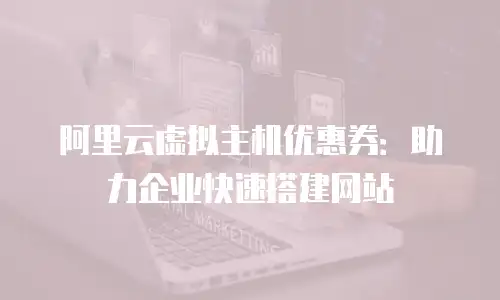 阿里云虚拟主机优惠券：助力企业快速搭建网站