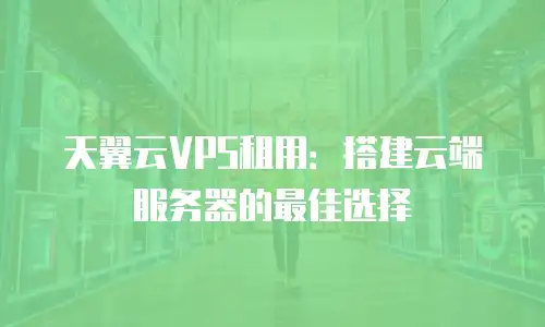 天翼云VPS租用：搭建云端服务器的最佳选择