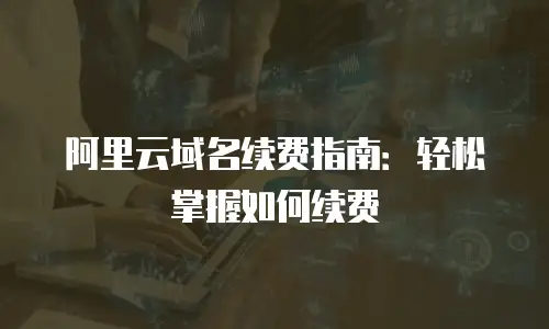 阿里云域名续费指南：轻松掌握如何续费