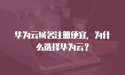 华为云域名注册便宜，为什么选择华为云？