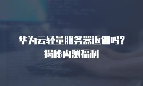 华为云轻量服务器返佣吗？揭秘内测福利