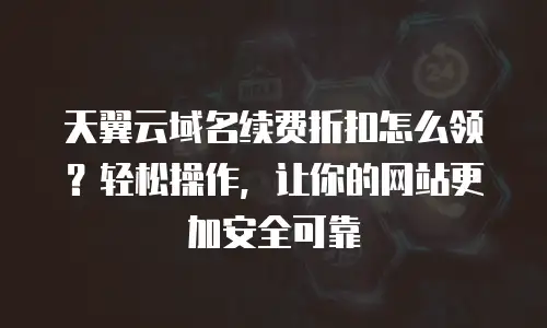 天翼云域名续费折扣怎么领？轻松操作，让你的网站更加安全可靠