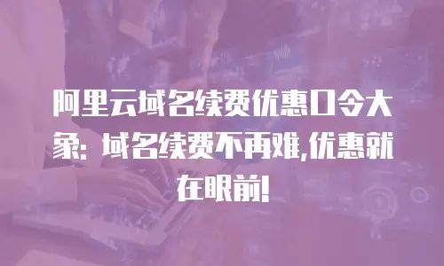 阿里云域名续费优惠口令大象: 域名续费不再难,优惠就在眼前!