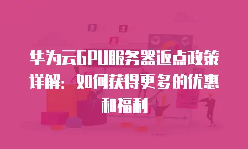 华为云GPU服务器返点政策详解：如何获得更多的优惠和福利