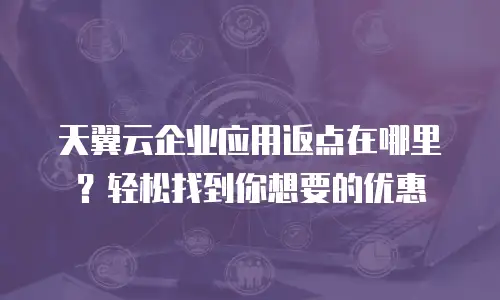 天翼云企业应用返点在哪里？轻松找到你想要的优惠