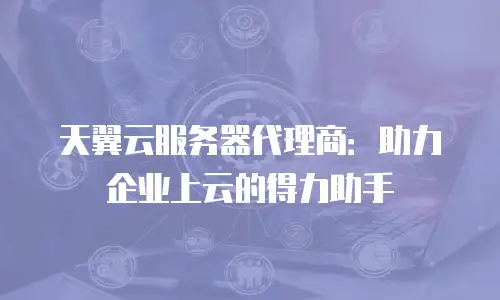 天翼云服务器代理商：助力企业上云的得力助手